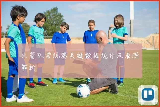 火箭队常规赛关键数据统计及表现解析